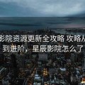 星辰影院资源更新全攻略 攻略从入门到进阶，星辰影院怎么了