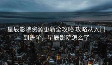 星辰影院资源更新全攻略 攻略从入门到进阶，星辰影院怎么了