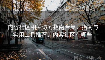 内容社区相关访问指南合集：指南与实用工具推荐，内容社区有哪些