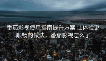 番茄影视使用指南提升方案 让体验更顺畅的做法，番茄影视怎么了