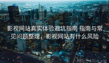 影视网站真实体验避坑指南 指南与常见问题整理，影视网站有什么风险