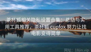 茶杯狐相关隐私设置合集：总结与实用工具推荐，茶杯狐 cupfox 努力让找电影变得简单