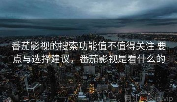 番茄影视的搜索功能值不值得关注 要点与选择建议，番茄影视是看什么的