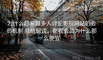 为什么越来越多人讨论影视网站的会员机制 总结解读，影视会员为什么那么便宜