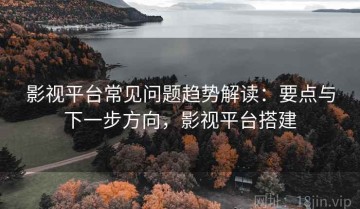 影视平台常见问题趋势解读：要点与下一步方向，影视平台搭建