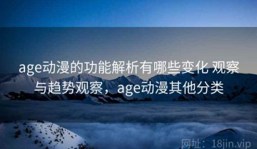 age动漫的功能解析有哪些变化 观察与趋势观察，age动漫其他分类