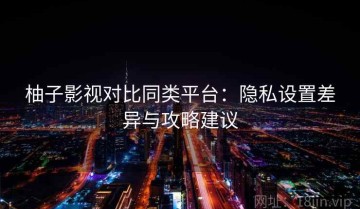 柚子影视对比同类平台：隐私设置差异与攻略建议