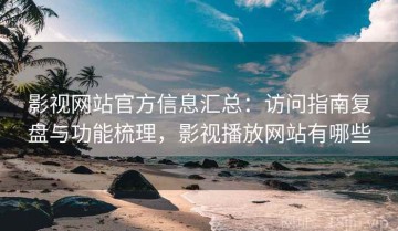 影视网站官方信息汇总：访问指南复盘与功能梳理，影视播放网站有哪些