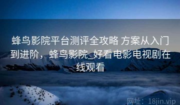 蜂鸟影院平台测评全攻略 方案从入门到进阶，蜂鸟影院_好看电影电视剧在线观看