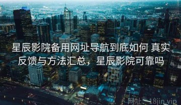 星辰影院备用网址导航到底如何 真实反馈与方法汇总，星辰影院可靠吗