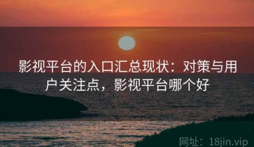 影视平台的入口汇总现状：对策与用户关注点，影视平台哪个好