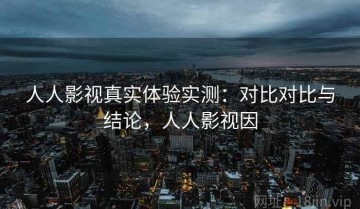 人人影视真实体验实测：对比对比与结论，人人影视因