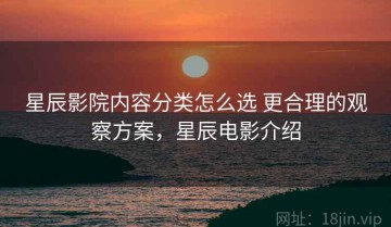 星辰影院内容分类怎么选 更合理的观察方案，星辰电影介绍
