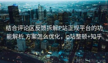 结合评论区反馈拆解P站正规平台的功能解析 方案怎么优化，p站整顿+知乎