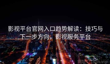 影视平台官网入口趋势解读：技巧与下一步方向，影视服务平台