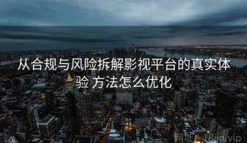 从合规与风险拆解影视平台的真实体验 方法怎么优化