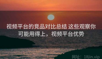 视频平台的竞品对比总结 这些观察你可能用得上，视频平台优势