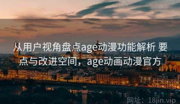 从用户视角盘点age动漫功能解析 要点与改进空间，age动画动漫官方