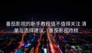 番茄影视的新手教程值不值得关注 清单与选择建议，番茄影视咋样
