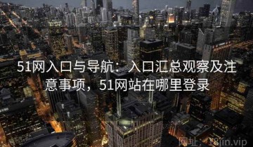 51网入口与导航：入口汇总观察及注意事项，51网站在哪里登录