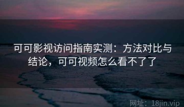 可可影视访问指南实测：方法对比与结论，可可视频怎么看不了了