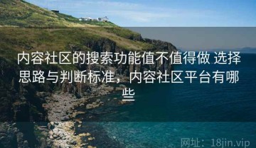 内容社区的搜索功能值不值得做 选择思路与判断标准，内容社区平台有哪些