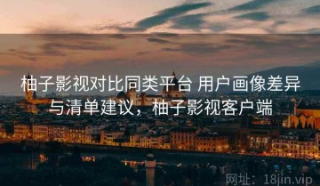 柚子影视对比同类平台 用户画像差异与清单建议，柚子影视客户端