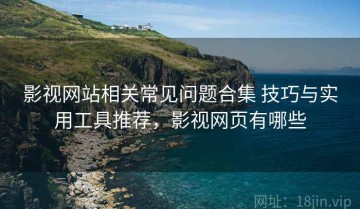影视网站相关常见问题合集 技巧与实用工具推荐，影视网页有哪些