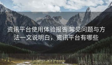 资讯平台使用体验报告 常见问题与方法一文说明白，资讯平台有哪些