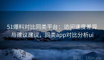 51爆料对比同类平台：访问速度差异与建议建议，同类app对比分析ui
