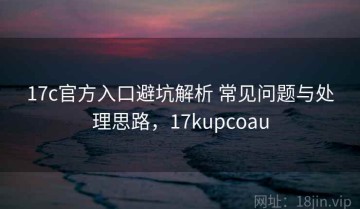 17c官方入口避坑解析 常见问题与处理思路，17kupcoau