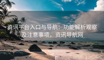 资讯平台入口与导航：功能解析观察及注意事项，资讯导航网