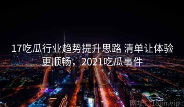 17吃瓜行业趋势提升思路 清单让体验更顺畅，2021吃瓜事件