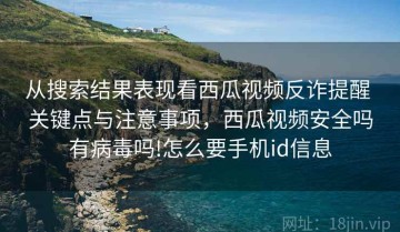 从搜索结果表现看西瓜视频反诈提醒 关键点与注意事项，西瓜视频安全吗有病毒吗!怎么要手机id信息