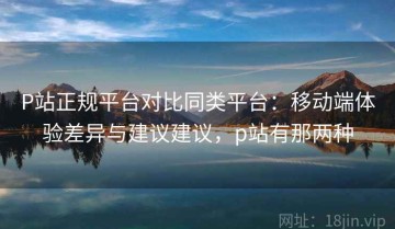 P站正规平台对比同类平台：移动端体验差异与建议建议，p站有那两种