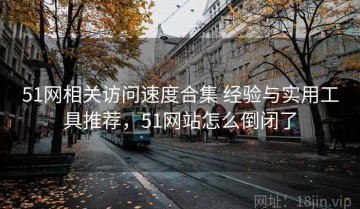 51网相关访问速度合集 经验与实用工具推荐，51网站怎么倒闭了