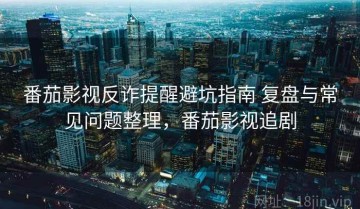 番茄影视反诈提醒避坑指南 复盘与常见问题整理，番茄影视追剧