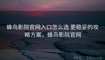 蜂鸟影院官网入口怎么选 更稳妥的攻略方案，蜂鸟影院官网