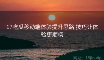 17吃瓜移动端体验提升思路 技巧让体验更顺畅