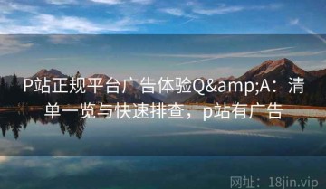 P站正规平台广告体验Q&A：清单一览与快速排查，p站有广告