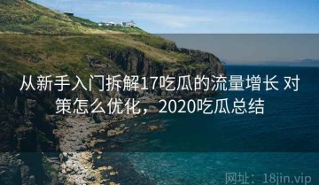 从新手入门拆解17吃瓜的流量增长 对策怎么优化，2020吃瓜总结