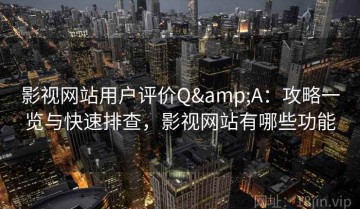 影视网站用户评价Q&A：攻略一览与快速排查，影视网站有哪些功能