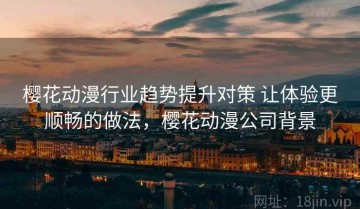 樱花动漫行业趋势提升对策 让体验更顺畅的做法，樱花动漫公司背景