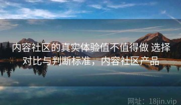内容社区的真实体验值不值得做 选择对比与判断标准，内容社区产品