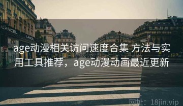 age动漫相关访问速度合集 方法与实用工具推荐，age动漫动画最近更新