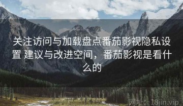 关注访问与加载盘点番茄影视隐私设置 建议与改进空间，番茄影视是看什么的