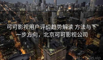 可可影视用户评价趋势解读 方法与下一步方向，北京可可影视公司