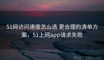 51网访问速度怎么选 更合理的清单方案，51上网app请求失败