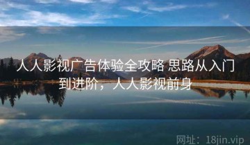 人人影视广告体验全攻略 思路从入门到进阶，人人影视前身