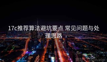 17c推荐算法避坑要点 常见问题与处理思路